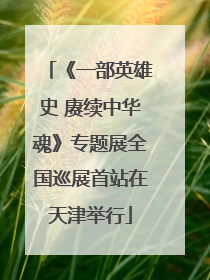 《一部英雄史 赓续中华魂》专题展全国巡展首站在天津举行