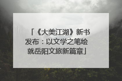 《大美江湖》新书发布：以文学之笔绘就岳阳文旅新篇章