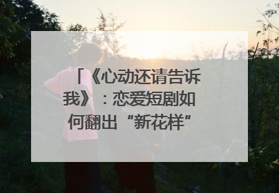 《心动还请告诉我》：恋爱短剧如何翻出“新花样”？｜微剧评
