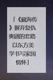 《藏海传》摒弃复仇爽剧的套路 以东方美学书写家国情怀