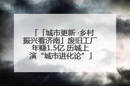 「城市更新 ·乡村振兴看济南」废旧工厂年赚1.5亿 历城上演“城市进化论”