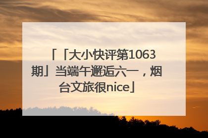 「大小快评第1063期」当端午邂逅六一，烟台文旅很nice