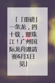 「重磅」一条龙，四十载，耀珠江！广州国际龙舟邀请赛6月1日见