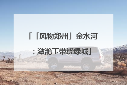 「风物郑州」金水河：潋滟玉带绕绿城