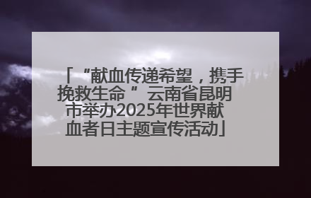 “献血传递希望，携手挽救生命 ”云南省昆明市举办2025年世界献血者日主题宣传活动