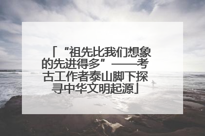 “祖先比我们想象的先进得多”——考古工作者泰山脚下探寻中华文明起源