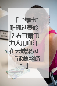 “绿电”咋翻过秦岭？看甘肃电力人用血汗在云端架起“能源丝路”