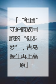 “组团”守护藏族同胞的“健步梦”，青岛医生再上高原