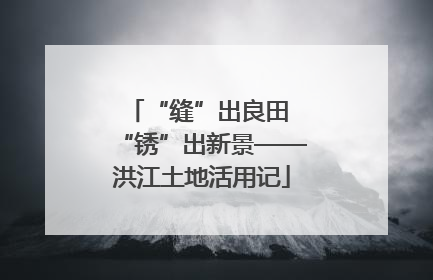 “缝”出良田 “锈”出新景——洪江土地活用记