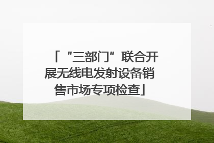“三部门”联合开展无线电发射设备销售市场专项检查
