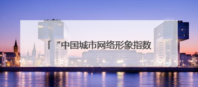 “中国城市网络形象指数”发布，泉州居Ⅱ型大城市第六 文化形象引关注