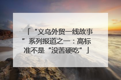 “义乌外贸一线故事”系列报道之一：高标准不是“没苦硬吃”