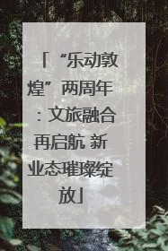 “乐动敦煌”两周年：文旅融合再启航 新业态璀璨绽放