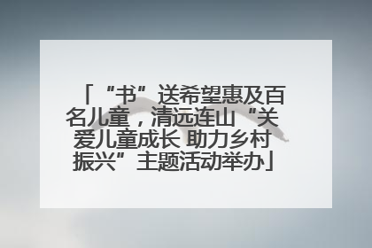 “书”送希望惠及百名儿童，清远连山“关爱儿童成长 助力乡村振兴”主题活动举办