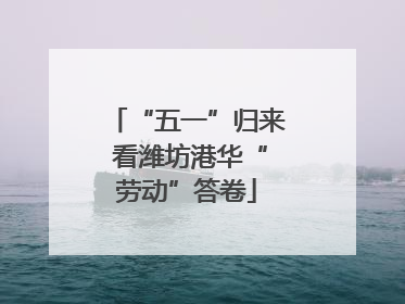 “五一”归来 看潍坊港华“劳动”答卷