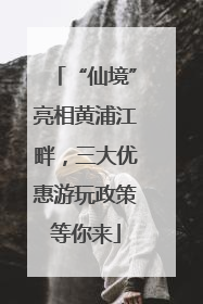 “仙境”亮相黄浦江畔，三大优惠游玩政策等你来