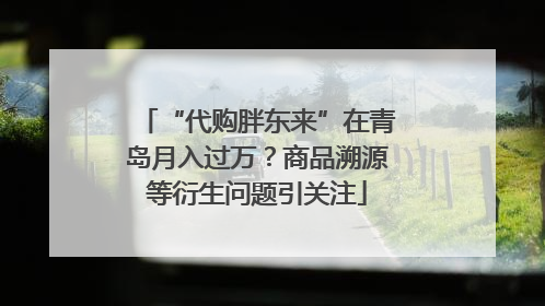 “代购胖东来”在青岛月入过万？商品溯源等衍生问题引关注