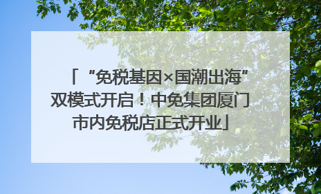“免税基因×国潮出海”双模式开启！中免集团厦门市内免税店正式开业