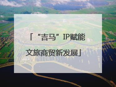 “吉马”IP赋能文旅商贸新发展