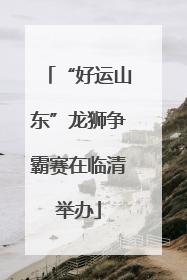 “好运山东”龙狮争霸赛在临清举办