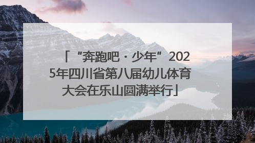 “奔跑吧・少年”2025年四川省第八届幼儿体育大会在乐山圆满举行