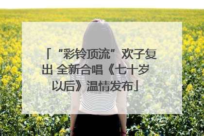 “彩铃顶流”欢子复出 全新合唱《七十岁以后》温情发布