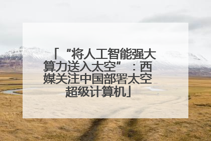 “将人工智能强大算力送入太空”：西媒关注中国部署太空超级计算机