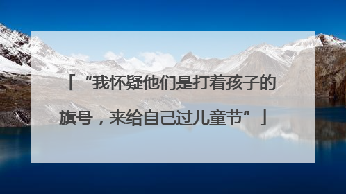 “我怀疑他们是打着孩子的旗号，来给自己过儿童节”