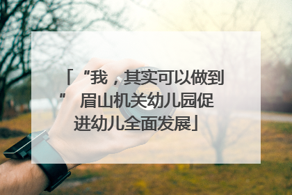 “我，其实可以做到” 眉山机关幼儿园促进幼儿全面发展