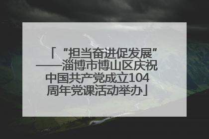 “担当奋进促发展”——淄博市博山区庆祝中国共产党成立104周年党课活动举办