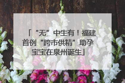 “无”中生有！福建首例“跨市供精”助孕宝宝在泉州诞生
