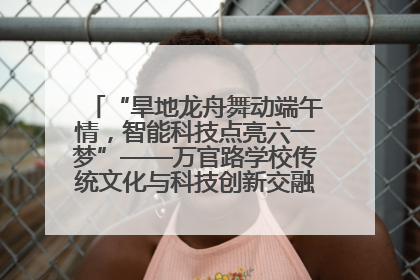 “旱地龙舟舞动端午情，智能科技点亮六一梦”——万官路学校传统文化与科技创新交融的精彩盛宴