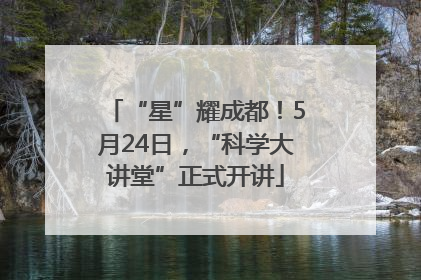 “星”耀成都！5月24日，“科学大讲堂”正式开讲