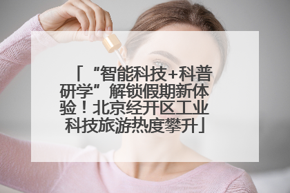 “智能科技+科普研学”解锁假期新体验！北京经开区工业科技旅游热度攀升