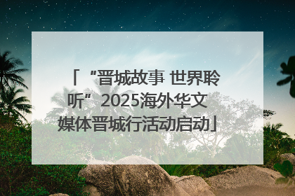 “晋城故事 世界聆听”2025海外华文媒体晋城行活动启动