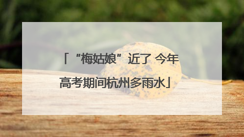 “梅姑娘”近了 今年高考期间杭州多雨水