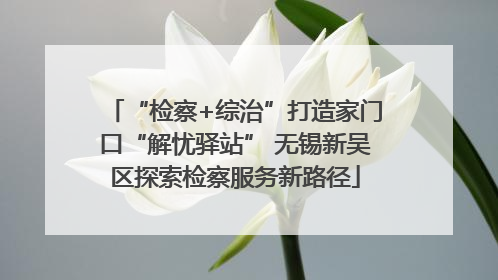 “检察+综治”打造家门口“解忧驿站” 无锡新吴区探索检察服务新路径