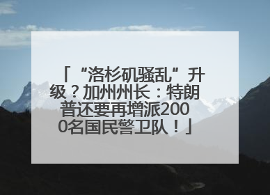 “洛杉矶骚乱”升级？加州州长：特朗普还要再增派2000名国民警卫队！