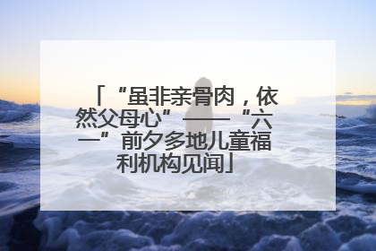 “虽非亲骨肉，依然父母心”——“六一”前夕多地儿童福利机构见闻