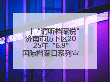 “请听档案说”济南市历下区2025年“6.9”国际档案日系列宣传活动启动