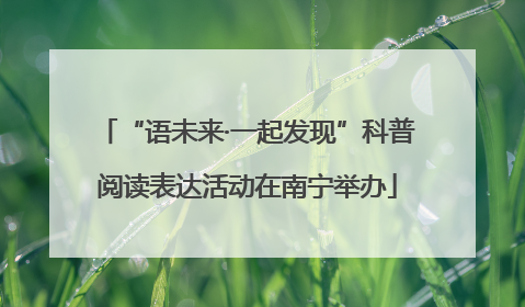 “语未来·一起发现”科普阅读表达活动在南宁举办