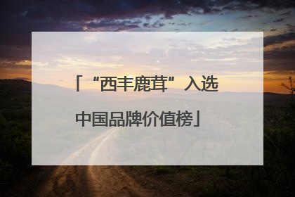 “西丰鹿茸”入选中国品牌价值榜