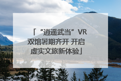 “逍遥武当”VR双馆暑期齐开 开启虚实文旅新体验