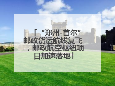 “郑州-首尔”邮政货运航线复飞，邮政航空枢纽项目加速落地