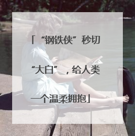 “钢铁侠”秒切“大白”，给人类一个温柔拥抱