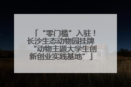 “零门槛”入驻！长沙生态动物园挂牌“动物主题大学生创新创业实践基地”