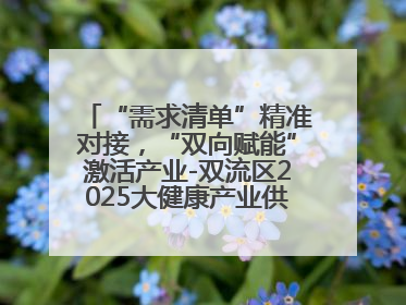 “需求清单”精准对接，“双向赋能”激活产业-双流区2025大健康产业供需会助力企业“满园”发展