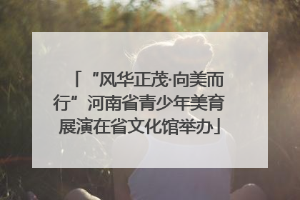 “风华正茂·向美而行”河南省青少年美育展演在省文化馆举办