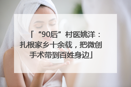 “90后”村医姚洋：扎根家乡十余载，把微创手术带到百姓身边