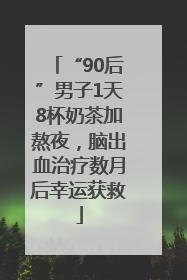 “90后”男子1天8杯奶茶加熬夜，脑出血治疗数月后幸运获救